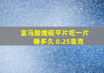 富马酸喹硫平片吃一片睡多久 0.25毫克